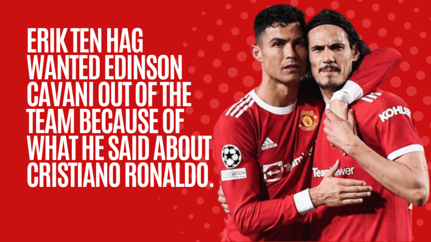 Erik ten Hag wanted Edinson Cavani out of the team because of what he said about Cristiano Ronaldo.