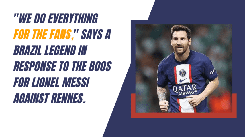 We do everything for the fans, says a Brazil legend in response to the boos for Lionel Messi against Rennes.
