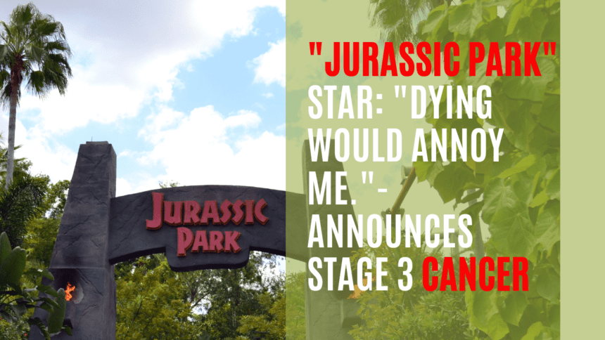 Jurassic Park star Dying would annoy me.- announces stage 3 cancer.