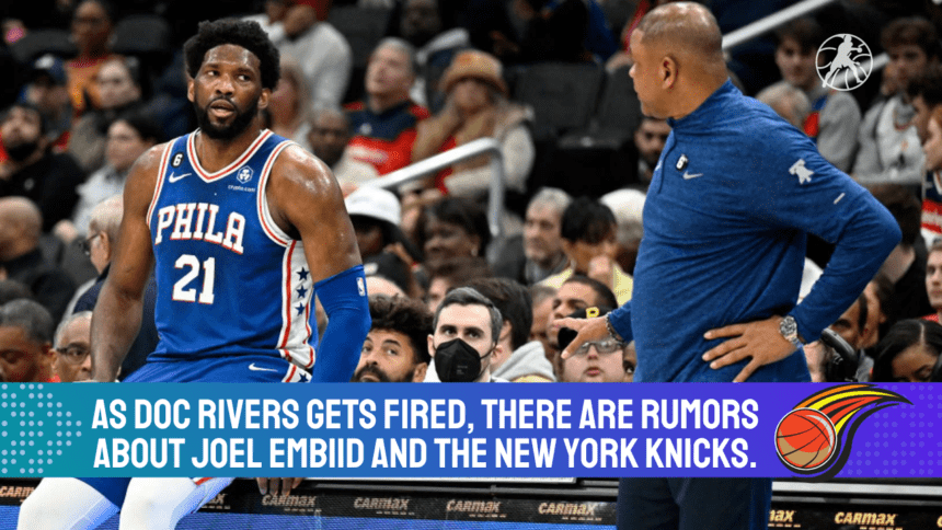 As Doc Rivers gets fired, there are rumors about Joel Embiid and the New York Knicks.