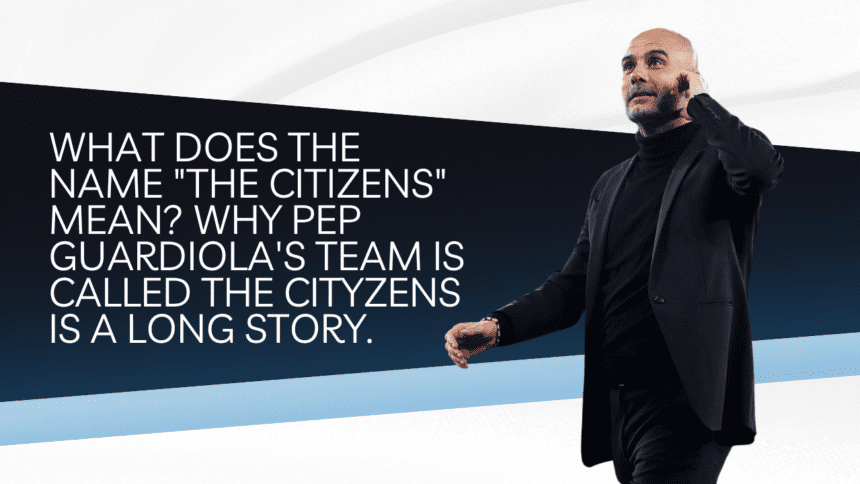 What does the name the Citizens mean Why Pep Guardiola's team is called the Cityzens is a long story.